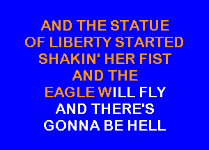 AND THE STATUE
OF LIBERTY STARTED
SHAKIN' HER FIST
AND THE
EAGLEWILL FLY
AND THERE'S
GONNA BE HELL