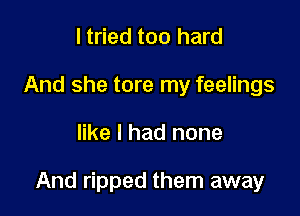 I tried too hard
And she tore my feelings

like I had none

And ripped them away