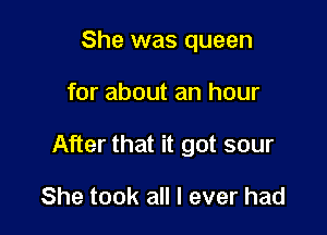 She was queen

for about an hour

After that it got sour

She took all I ever had