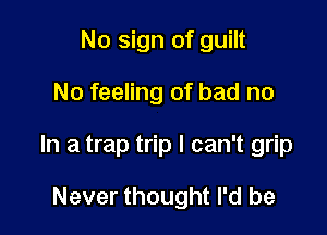 No sign of guilt

No feeling of bad no

In a trap trip I can't grip

Never thought I'd be