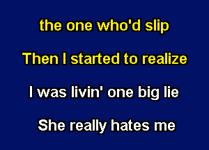 the one who'd slip

Then I started to realize

I was Iivin' one big lie

She really hates me