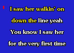 I saw her walkin' on
down the line yeah
You know I saw her

for the very first time