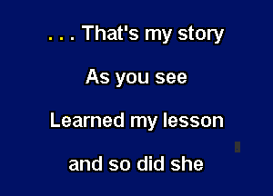 . . . That's my story

As you see
Learned my lesson

and so did she