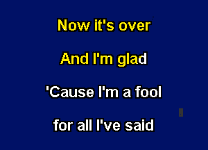 Now it's over

And I'm glad

'Cause I'm a fool

for all I've said