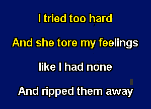 I tried too hard
And she tore my feelings

like I had none

And ripped them away