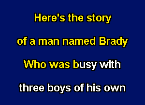 Here's the story

of a man named Brady

Who was busy with

three boys of his own