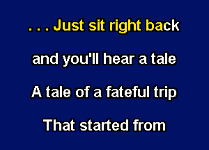 . . . Just sit right back

and you'll hear a tale

A tale of a fateful trip

That started from