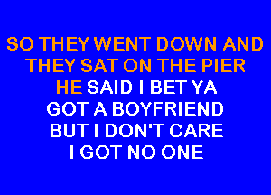 SO THEYWENT DOWN AND
THEY SAT ON THE PIER
HESAID I BETYA
GOTA BOYFRIEND
BUTI DON'T CARE
I GOT NO ONE