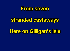 From seven

stranded castaways

Here on Gilligan's Isle