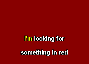 I'm looking for

something in red