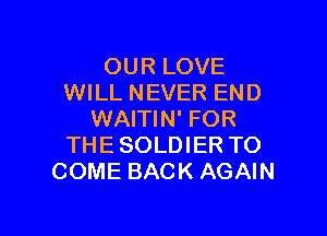 OUR LOVE
WILL NEVER END

WAITIN' FOR
THE SOLDIER TO
COME BACK AGAIN