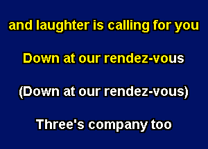 and laughter is calling for you
Down at our rendez-vous
(Down at our rendez-vous)

Three's company too