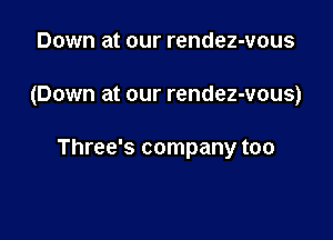 Down at our rendez-vous

(Down at our rendez-vous)

Three's company too
