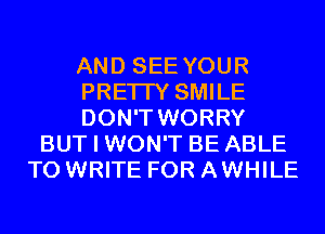 AND SEE YOUR
PRETTY SMILE
DON'T WORRY
BUT I WON'T BE ABLE
TO WRITE FOR AWHILE