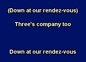 (Down at our rendez-vous)

Three's company too

Down at our rendez-vous