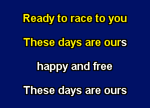 Ready to race to you

These days are ours
happy and free

These days are ours