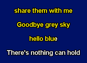 share them with me
Goodbye grey sky
hello blue

There's nothing can hold
