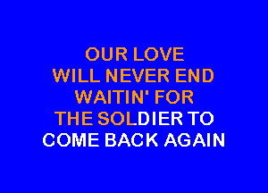 OUR LOVE
WILL NEVER END

WAITIN' FOR
THE SOLDIER TO
COME BACK AGAIN