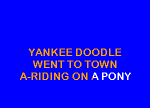 YANKEE DOODLE

WENT TO TOWN
A-RIDING ON A PONY