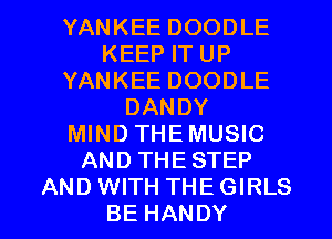 YANKEE DOODLE
KEEP IT UP
YANKEE DOODLE
DANDY
MIND THEMUSIC
AND THESTEP

AND WITH THE GIRLS
BE HANDY l