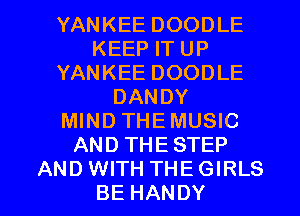 YANKEE DOODLE
KEEP IT UP
YANKEE DOODLE
DANDY
MIND THEMUSIC
AND THESTEP

AND WITH THE GIRLS
BE HANDY l