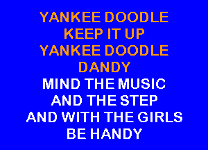 YANKEE DOODLE
KEEP IT UP
YANKEE DOODLE
DANDY
MIND THEMUSIC
AND THESTEP

AND WITH THE GIRLS
BE HANDY l