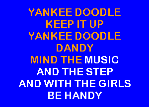 YANKEE DOODLE
KEEP IT UP
YANKEE DOODLE
DANDY
MIND THEMUSIC
AND THESTEP

AND WITH THE GIRLS
BE HANDY l