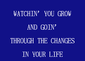 WATCHIW YOU GROW
AND GOIIW
THROUGH THE CHANGES
IN YOUR LIFE