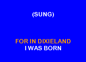 (SUNG)

FOR IN DIXIELAND
IWAS BORN