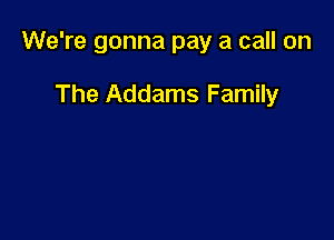 We're gonna pay a call on

The Addams Family