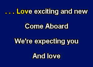 . . . Love exciting and new

Come Aboard

We're expecting you

And love