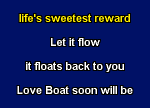 life's sweetest reward

Let it flow

it floats back to you

Love Boat soon will be