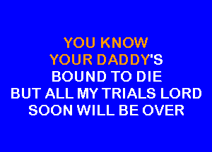 YOU KNOW
YOUR DADDY'S
BOUND TO DIE
BUT ALL MY TRIALS LORD
SOON WILL BE OVER