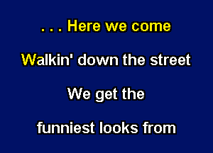 . . . Here we come

Walkin' down the street

We get the

funniest looks from
