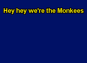 Hey hey we're the Monkees