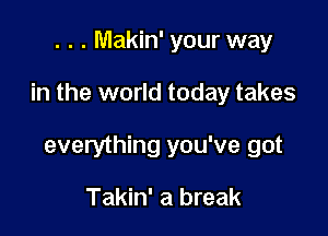 . . . Makin' your way

in the world today takes

everything you've got

Takin' a break