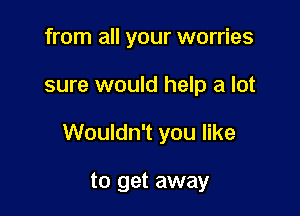 from all your worries

sure would help a lot

Wouldn't you like

to get away