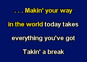 . . . Makin' your way

in the world today takes

everything you've got

Takin' a break