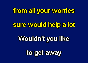 from all your worries

sure would help a lot

Wouldn't you like

to get away