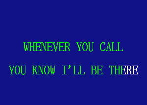 WHENEVER YOU CALL
YOU KNOW PLL BE THERE