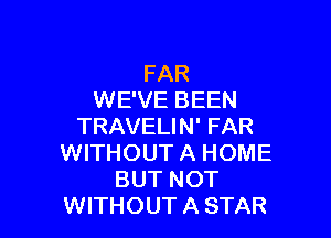 FAR
WE'VE BEEN

TRAVELIN' FAR
WITHOUT A HOME
BUT NOT
WITHOUT A STAR