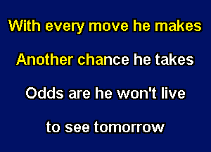 With every move he makes
Another chance he takes
Odds are he won't live

to see tomorrow
