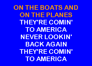 ON THE BOATS AND
ON THE PLANES
THEY'RE COMIN'

TO AMERICA
NEVER LOOKIN'
BACK AGAIN

THEY'RE COMIN'
TO AMERICA l