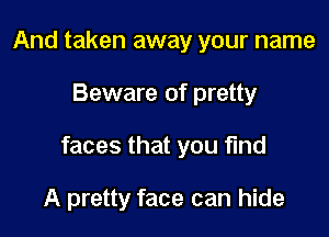 And taken away your name
Beware of pretty

faces that you find

A pretty face can hide