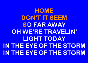 HOME
DON'T IT SEEM
SO FAR AWAY
0H WE'RETRAVELIN'
LIGHT TODAY
IN THE EYE OF THE STORM
IN THE EYE OF THE STORM