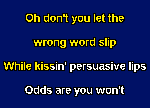 Oh don't you let the

wrong word slip

While kissin' persuasive lips

Odds are you won't