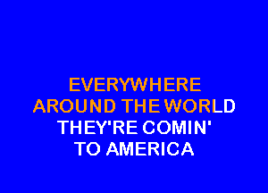 EVERYWHERE

AROUND THEWORLD
THEY'RE COMIN'
TO AMERICA