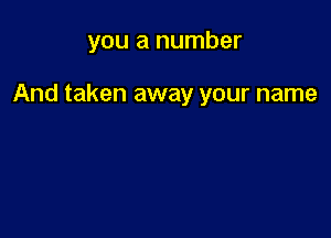 you a number

And taken away your name