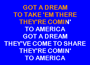 GOTA DREAM
T0 TAKE'EM THERE
THEY'RE COMIN'

T0 AMERICA
GOTA DREAM
THEY'VE COMETO SHARE
THEY'RE COMIN'

T0 AMERICA
