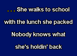 . . . She walks to school

with the lunch she packed

Nobody knows what

she's holdin' back